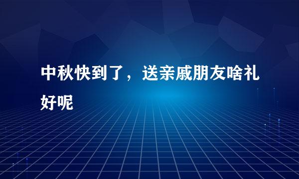 中秋快到了，送亲戚朋友啥礼好呢