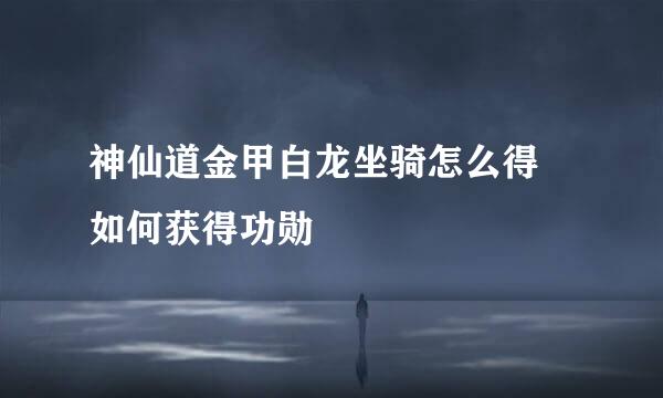 神仙道金甲白龙坐骑怎么得 如何获得功勋