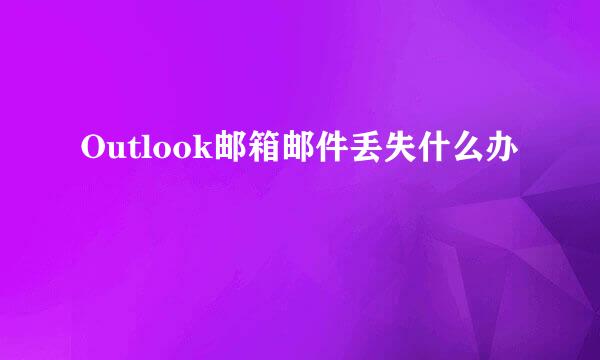 Outlook邮箱邮件丢失什么办