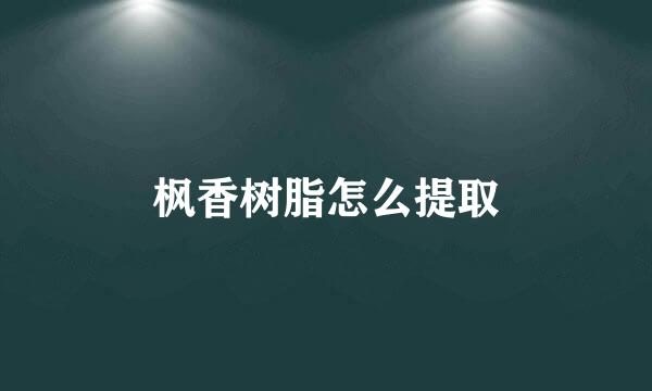 枫香树脂怎么提取