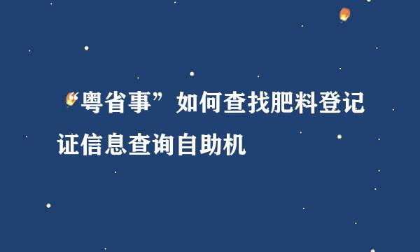 “粤省事”如何查找肥料登记证信息查询自助机