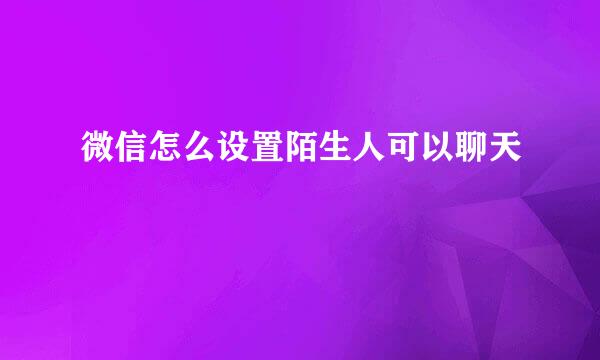 微信怎么设置陌生人可以聊天