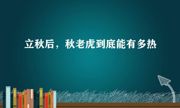 立秋后，秋老虎到底能有多热