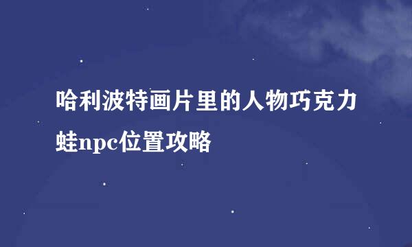 哈利波特画片里的人物巧克力蛙npc位置攻略