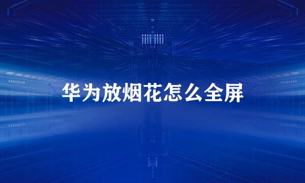 华为放烟花怎么全屏