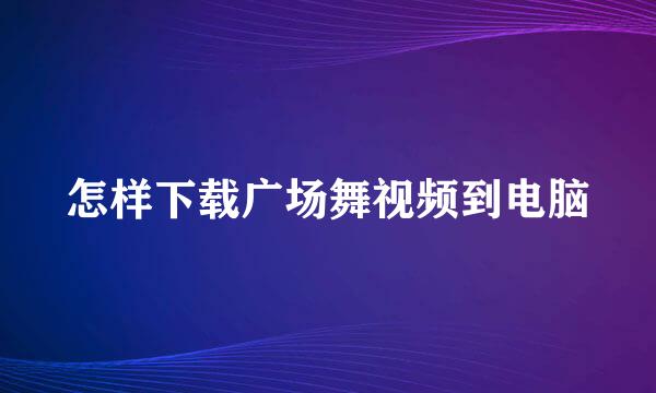 怎样下载广场舞视频到电脑