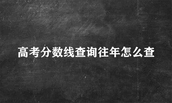 高考分数线查询往年怎么查
