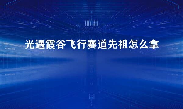 光遇霞谷飞行赛道先祖怎么拿