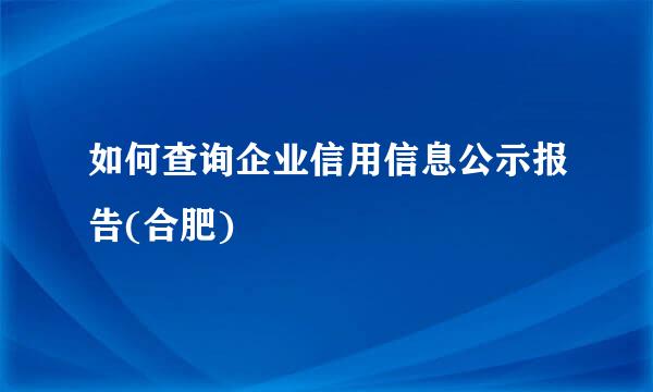 如何查询企业信用信息公示报告(合肥)
