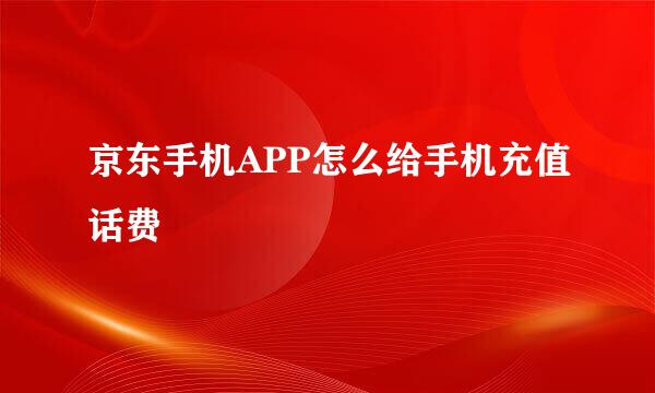 京东手机APP怎么给手机充值话费