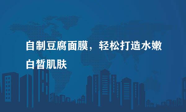 自制豆腐面膜，轻松打造水嫩白皙肌肤