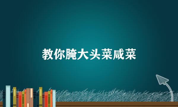 教你腌大头菜咸菜