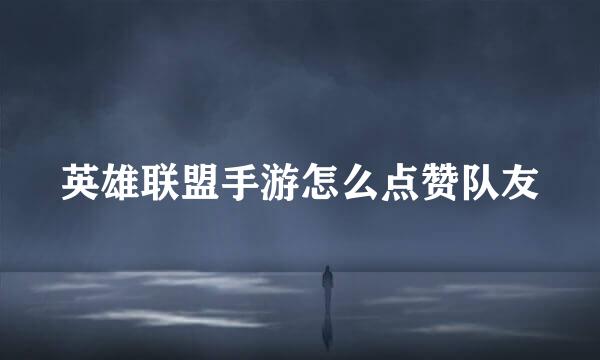 英雄联盟手游怎么点赞队友