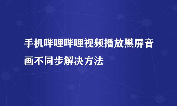 手机哔哩哔哩视频播放黑屏音画不同步解决方法