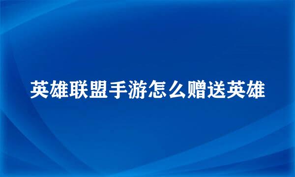 英雄联盟手游怎么赠送英雄