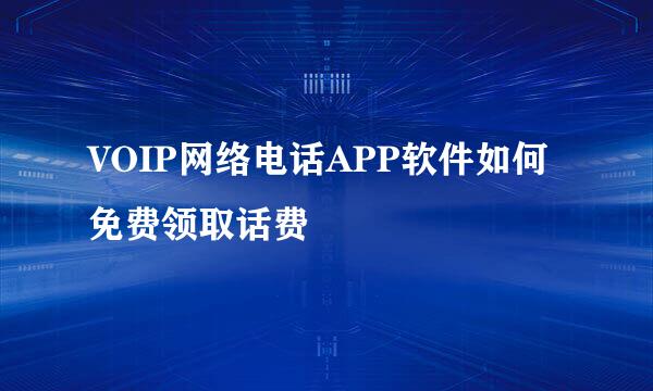 VOIP网络电话APP软件如何免费领取话费