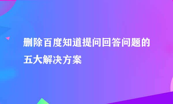 删除百度知道提问回答问题的五大解决方案