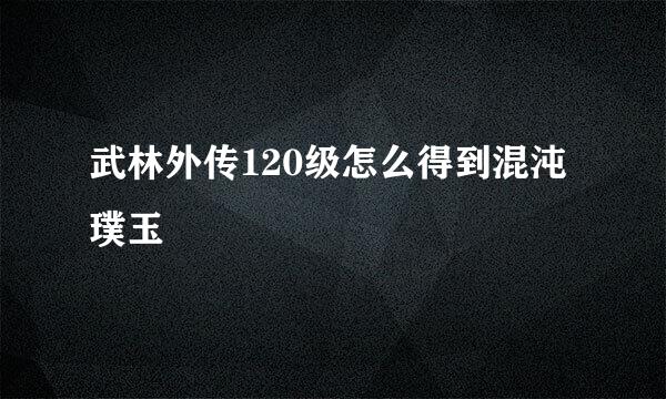 武林外传120级怎么得到混沌璞玉