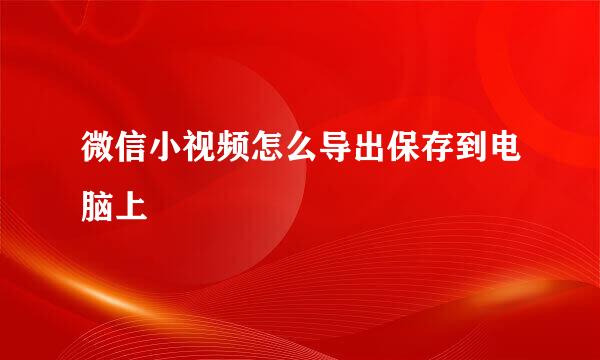 微信小视频怎么导出保存到电脑上