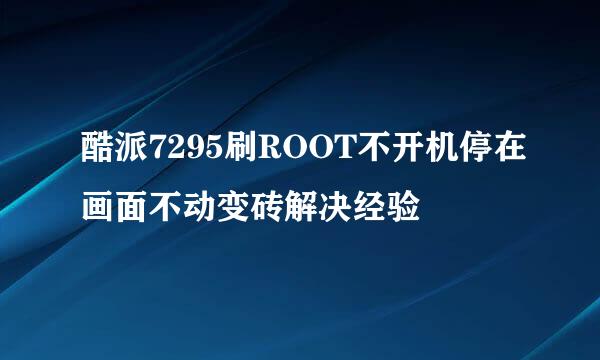 酷派7295刷ROOT不开机停在画面不动变砖解决经验