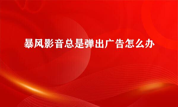 暴风影音总是弹出广告怎么办