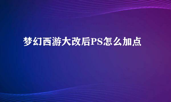 梦幻西游大改后PS怎么加点