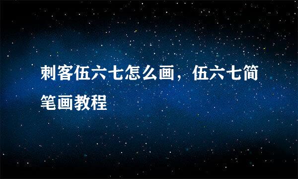 刺客伍六七怎么画，伍六七简笔画教程