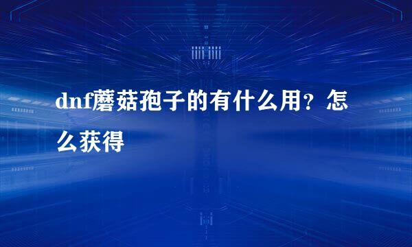 dnf蘑菇孢子的有什么用？怎么获得