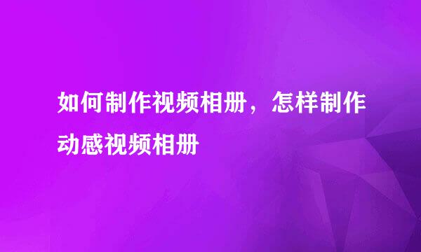 如何制作视频相册，怎样制作动感视频相册