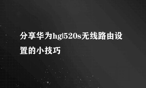 分享华为hg|520s无线路由设置的小技巧