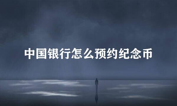 中国银行怎么预约纪念币
