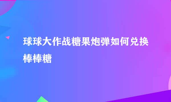 球球大作战糖果炮弹如何兑换棒棒糖
