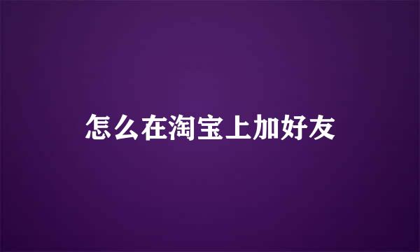 怎么在淘宝上加好友