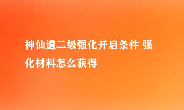 神仙道二级强化开启条件 强化材料怎么获得