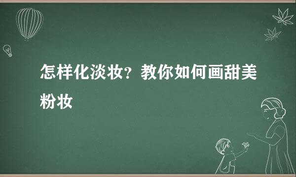怎样化淡妆？教你如何画甜美粉妆