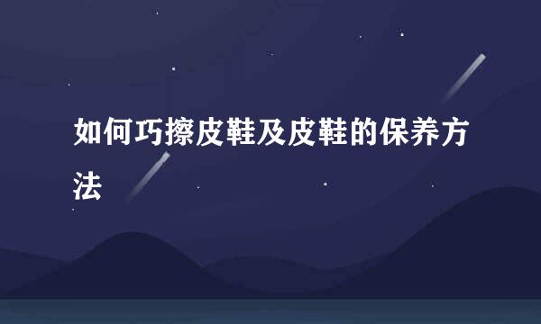 如何巧擦皮鞋及皮鞋的保养方法