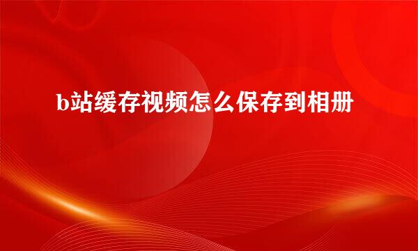 b站缓存视频怎么保存到相册
