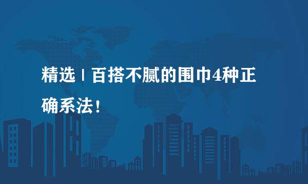 精选 | 百搭不腻的围巾4种正确系法！