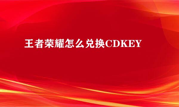 王者荣耀怎么兑换CDKEY