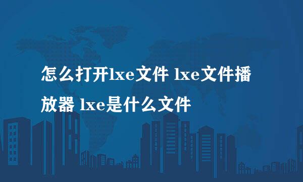 怎么打开lxe文件 lxe文件播放器 lxe是什么文件
