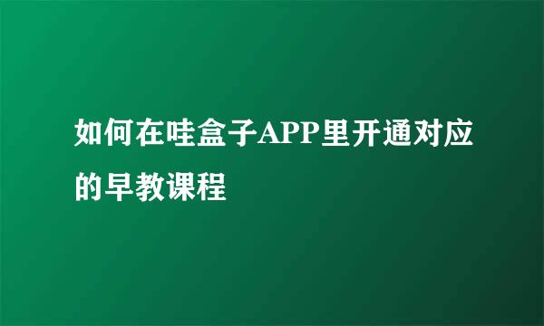 如何在哇盒子APP里开通对应的早教课程