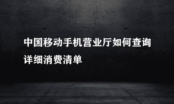 中国移动手机营业厅如何查询详细消费清单