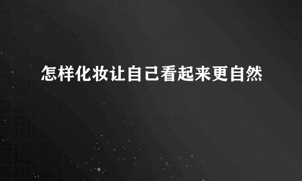 怎样化妆让自己看起来更自然