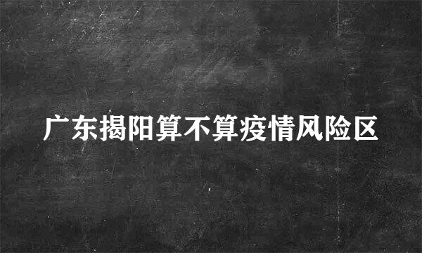广东揭阳算不算疫情风险区