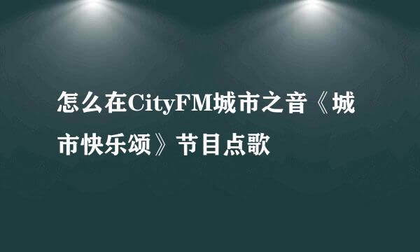 怎么在CityFM城市之音《城市快乐颂》节目点歌