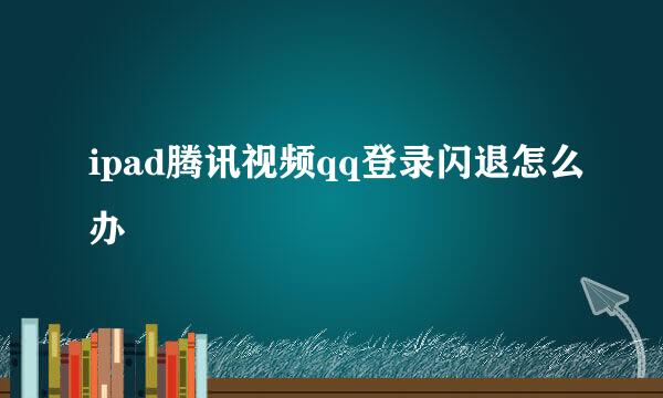 ipad腾讯视频qq登录闪退怎么办