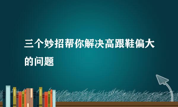 三个妙招帮你解决高跟鞋偏大的问题