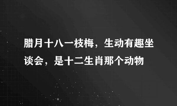 腊月十八一枝梅，生动有趣坐谈会，是十二生肖那个动物