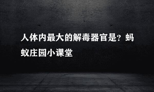 人体内最大的解毒器官是？蚂蚁庄园小课堂