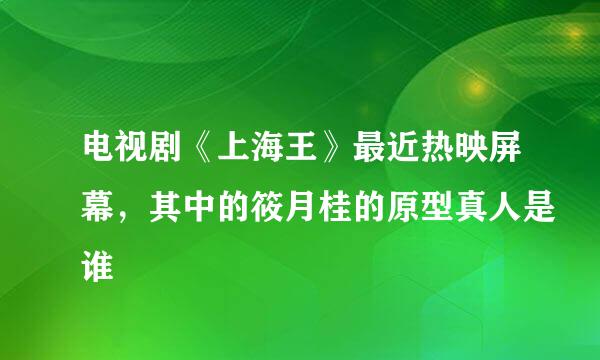 电视剧《上海王》最近热映屏幕，其中的筱月桂的原型真人是谁